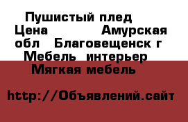 Пушистый плед .. › Цена ­ 1 500 - Амурская обл., Благовещенск г. Мебель, интерьер » Мягкая мебель   